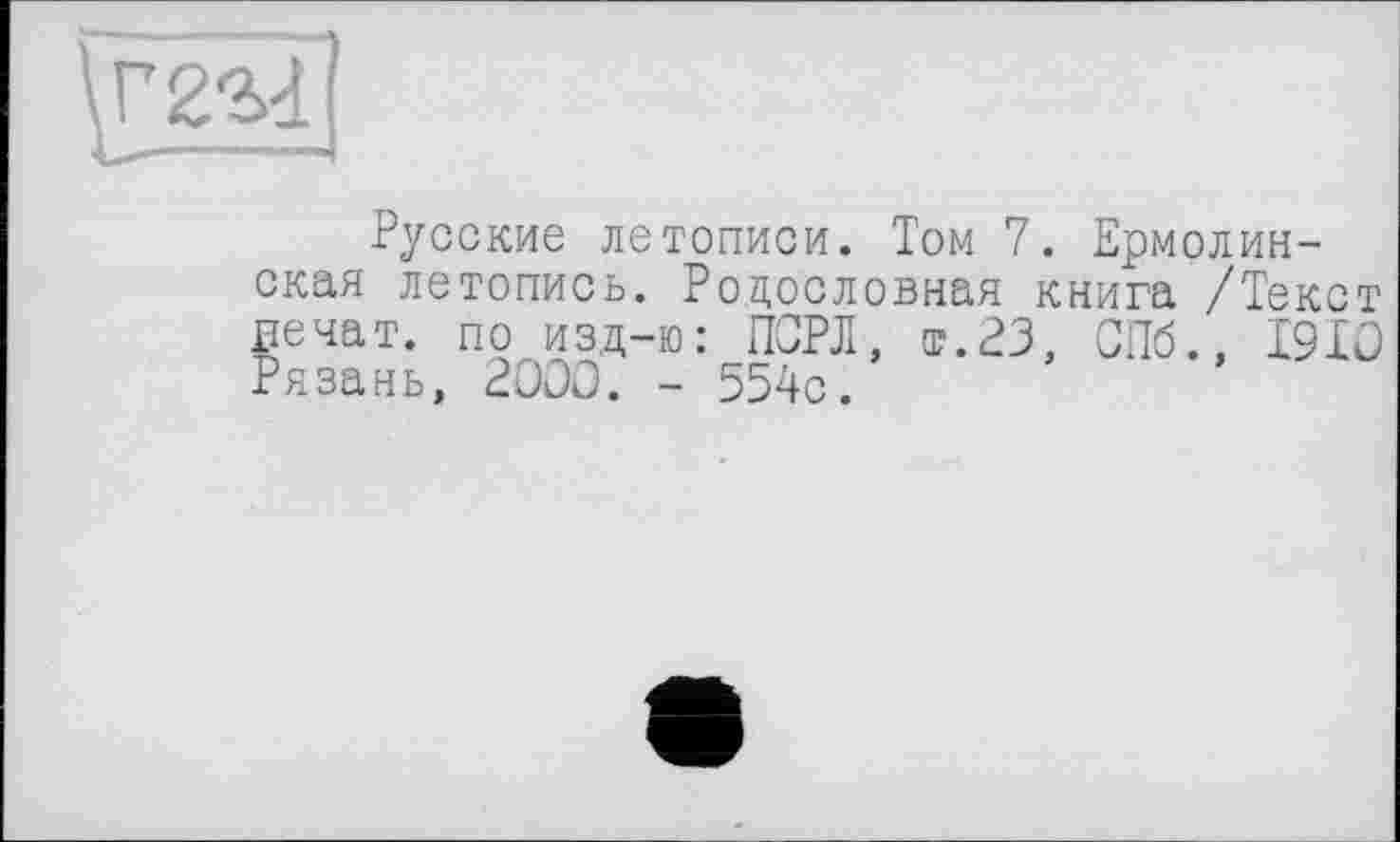 ﻿Русские летописи. Том 7. Ермолинская летопись. Родословная книга /Текст вечат. по изд-ю: ПСРЛ, т.23, СПб., I9IO Рязань, 2000. - 554с.